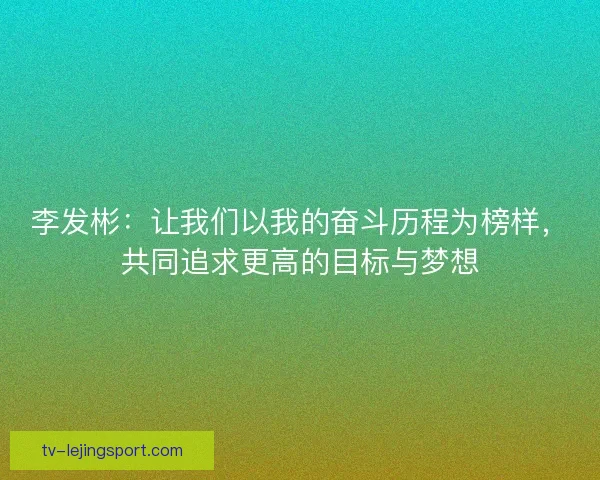 李发彬：让我们以我的奋斗历程为榜样，共同追求更高的目标与梦想