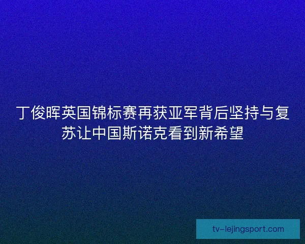丁俊晖英国锦标赛再获亚军背后坚持与复苏让中国斯诺克看到新希望