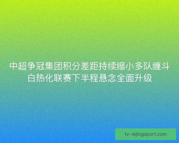 中超争冠集团积分差距持续缩小多队缠斗白热化联赛下半程悬念全面升级