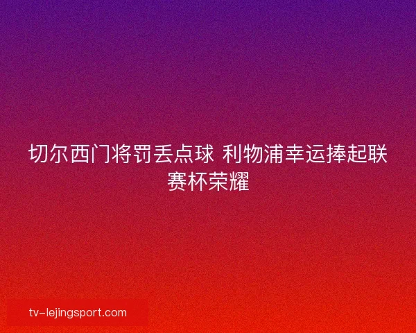 切尔西门将罚丢点球 利物浦幸运捧起联赛杯荣耀