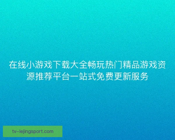 在线小游戏下载大全畅玩热门精品游戏资源推荐平台一站式免费更新服务